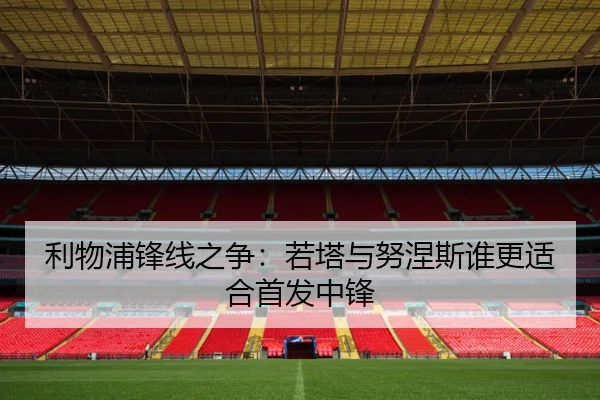 利物浦锋线之争：若塔与努涅斯谁更适合首发中锋